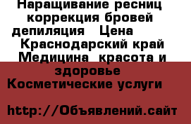 Наращивание ресниц, коррекция бровей, депиляция › Цена ­ 800 - Краснодарский край Медицина, красота и здоровье » Косметические услуги   